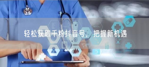 轻松获取千粉抖音号，把握新机遇