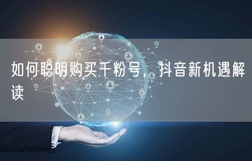 如何聪明购买千粉号，抖音新机遇解读